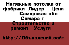 Натяжные потолки от фабрики “Лидер“ › Цена ­ 100 - Самарская обл., Самара г. Строительство и ремонт » Услуги   